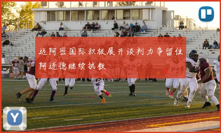迈阿密国际积极展开谈判力争留住阿连德继续执教