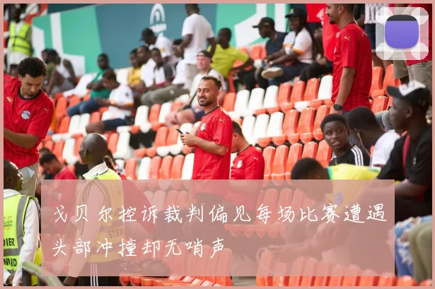 戈贝尔控诉裁判偏见每场比赛遭遇头部冲撞却无哨声