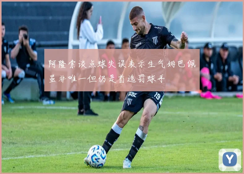 阿隆索谈点球失误表示生气姆巴佩虽非唯一但仍是首选罚球手