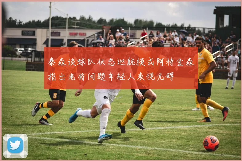 泰森谈球队状态巡航模式阿特金森指出老将问题年轻人表现无碍