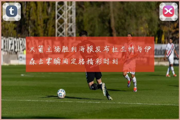 火箭主场胜利海报发布杜兰特与伊森击掌瞬间定格精彩时刻
