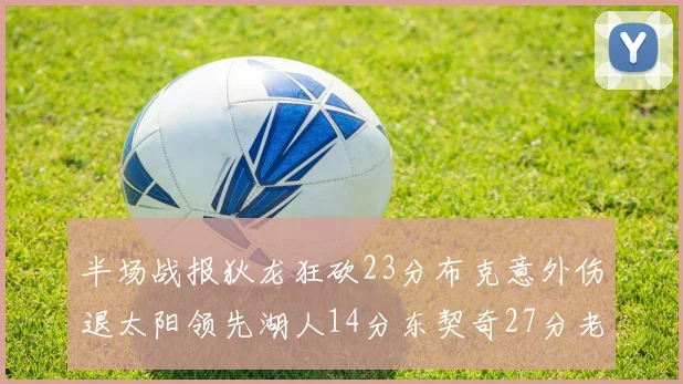 半场战报狄龙狂砍23分布克意外伤退太阳领先湖人14分东契奇27分老詹仅得4分