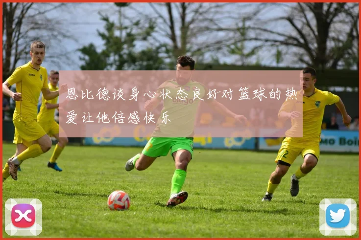 恩比德谈身心状态良好对篮球的热爱让他倍感快乐