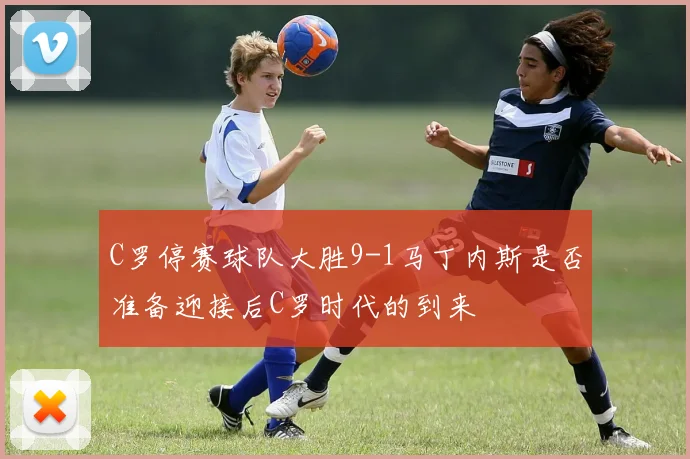 C罗停赛球队大胜9-1马丁内斯是否准备迎接后C罗时代的到来