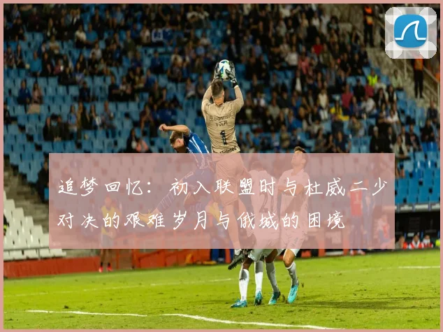 追梦回忆：初入联盟时与杜威二少对决的艰难岁月与俄城的困境