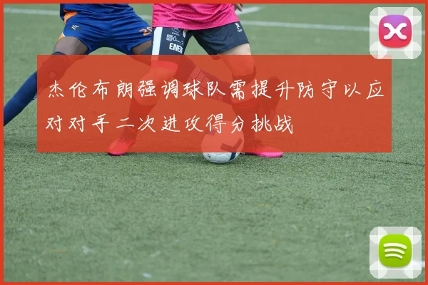 杰伦布朗强调球队需提升防守以应对对手二次进攻得分挑战
