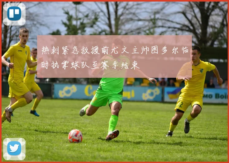 热刺紧急救援前尤文主帅图多尔临时执掌球队至赛季结束