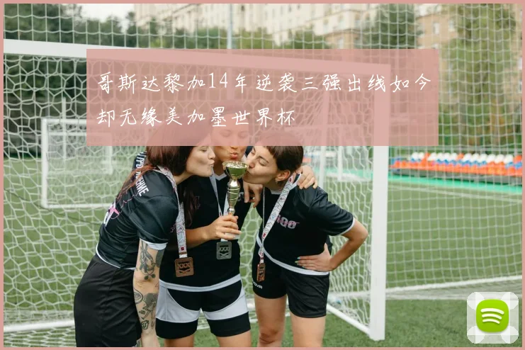 哥斯达黎加14年逆袭三强出线如今却无缘美加墨世界杯