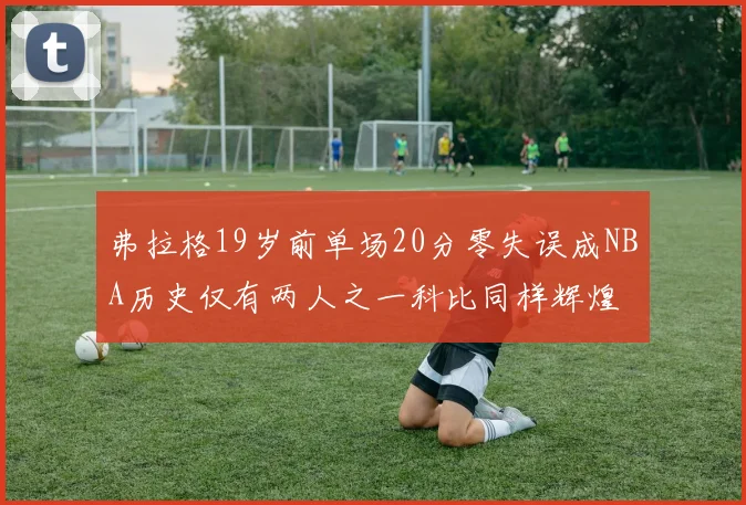 弗拉格19岁前单场20分零失误成NBA历史仅有两人之一科比同样辉煌