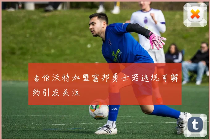 吉伦沃特加盟富邦勇士若违规可解约引发关注