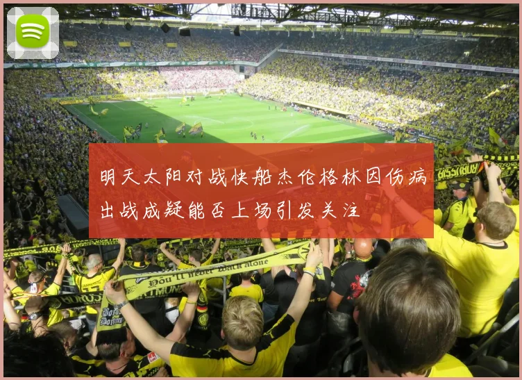 明天太阳对战快船杰伦格林因伤病出战成疑能否上场引发关注