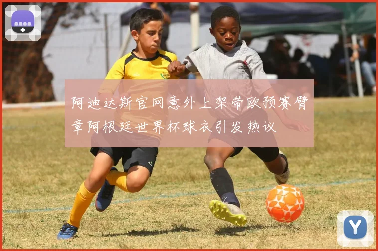 阿迪达斯官网意外上架带欧预赛臂章阿根廷世界杯球衣引发热议