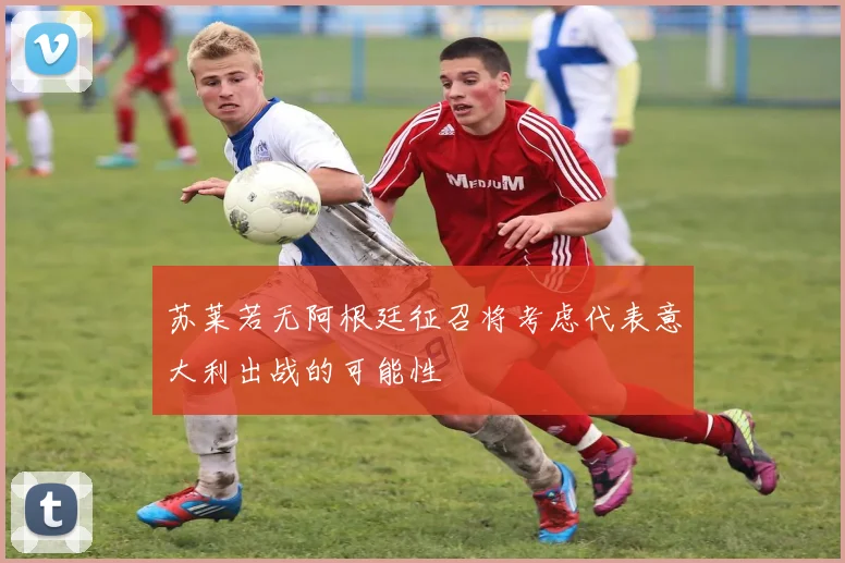 苏莱若无阿根廷征召将考虑代表意大利出战的可能性