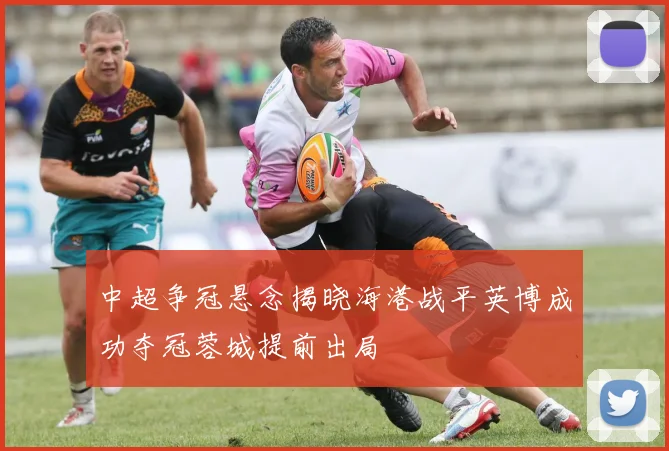 中超争冠悬念揭晓海港战平英博成功夺冠蓉城提前出局