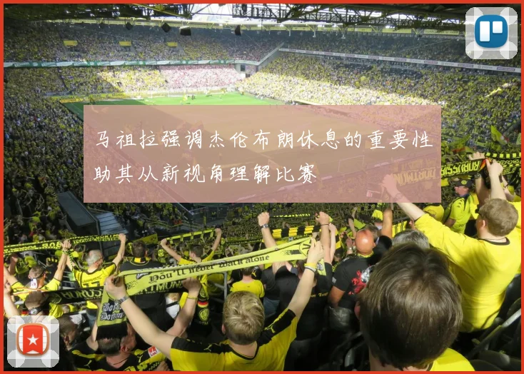 马祖拉强调杰伦布朗休息的重要性助其从新视角理解比赛