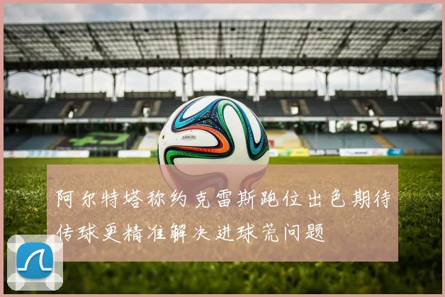 阿尔特塔称约克雷斯跑位出色期待传球更精准解决进球荒问题