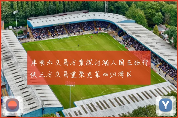 库明加交易方案探讨湖人国王独行侠三方交易重聚克莱回归湾区