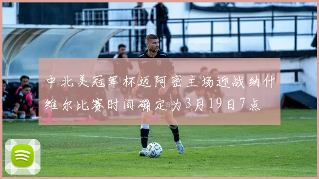 中北美冠军杯迈阿密主场迎战纳什维尔比赛时间确定为3月19日7点