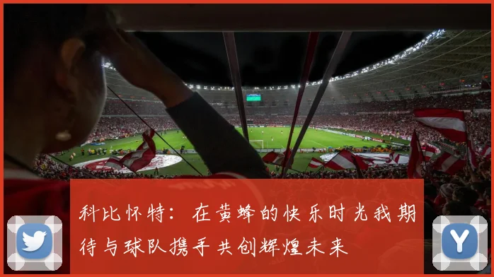 科比怀特：在黄蜂的快乐时光我期待与球队携手共创辉煌未来