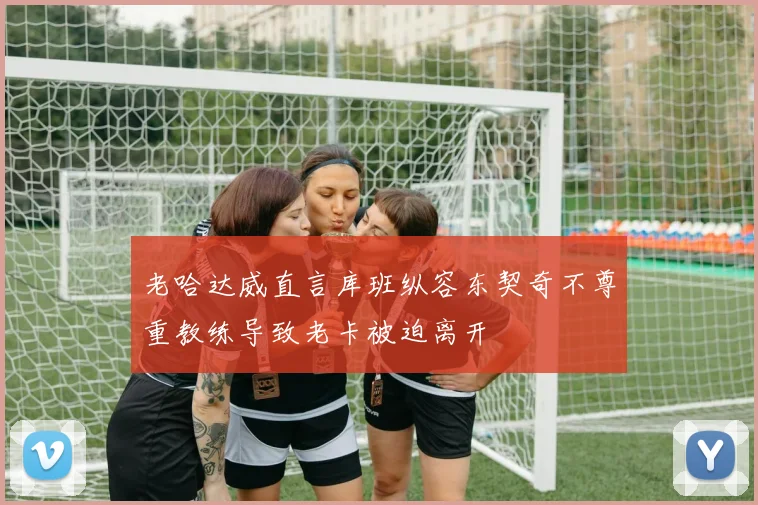 老哈达威直言库班纵容东契奇不尊重教练导致老卡被迫离开