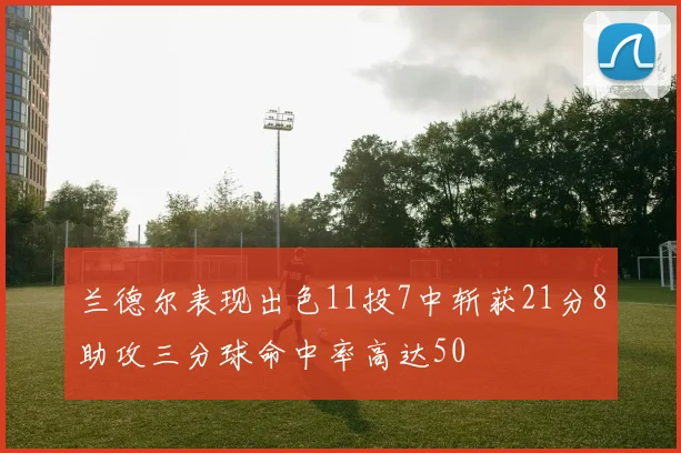 兰德尔表现出色11投7中斩获21分8助攻三分球命中率高达50