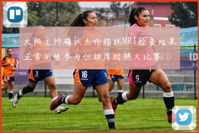 太阳主帅确认杰伦格林MRI检查结果正常训练参与但缺席对热火比赛