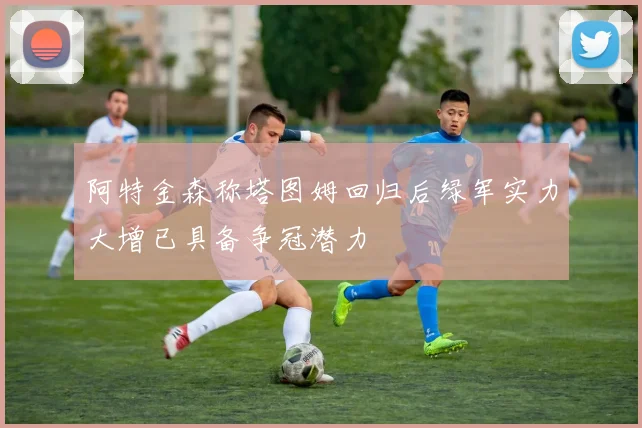 阿特金森称塔图姆回归后绿军实力大增已具备争冠潜力
