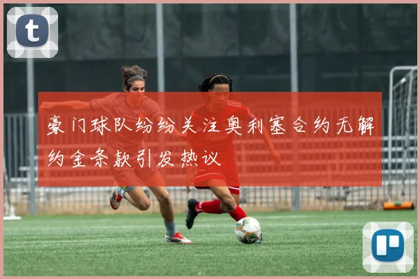 豪门球队纷纷关注奥利塞合约无解约金条款引发热议