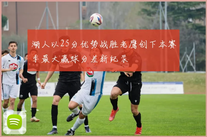 湖人以25分优势战胜老鹰创下本赛季最大赢球分差新纪录
