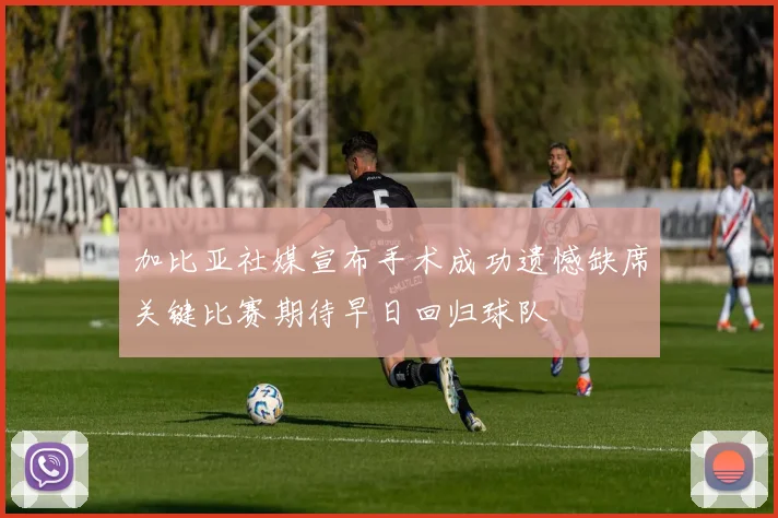 加比亚社媒宣布手术成功遗憾缺席关键比赛期待早日回归球队