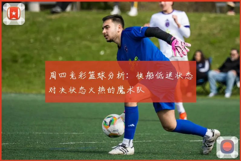 周四竞彩篮球分析：快船低迷状态对决状态火热的魔术队