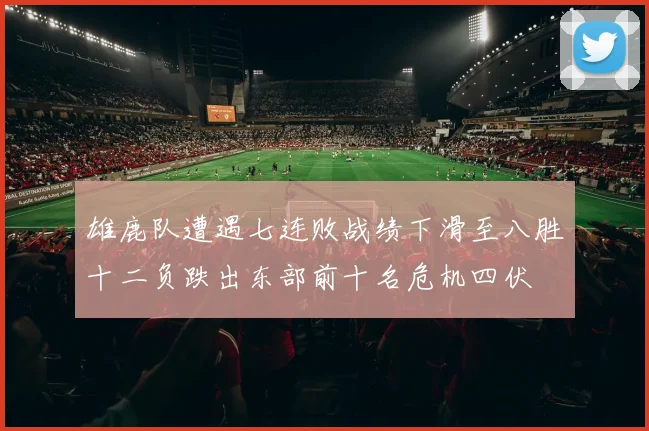 雄鹿队遭遇七连败战绩下滑至八胜十二负跌出东部前十名危机四伏