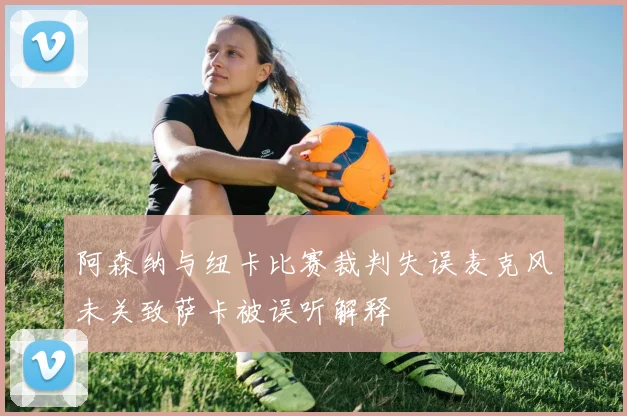 阿森纳与纽卡比赛裁判失误麦克风未关致萨卡被误听解释