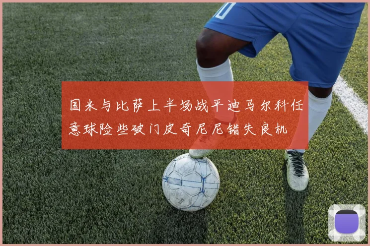国米与比萨上半场战平迪马尔科任意球险些破门皮奇尼尼错失良机
