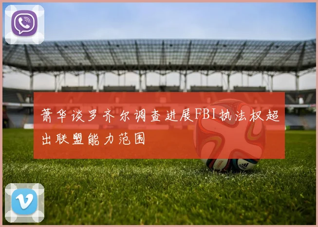 萧华谈罗齐尔调查进展FBI执法权超出联盟能力范围