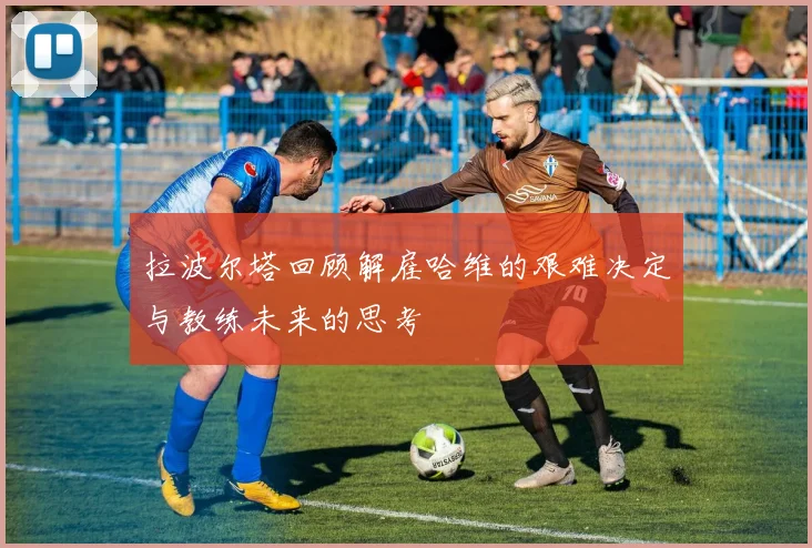 拉波尔塔回顾解雇哈维的艰难决定与教练未来的思考