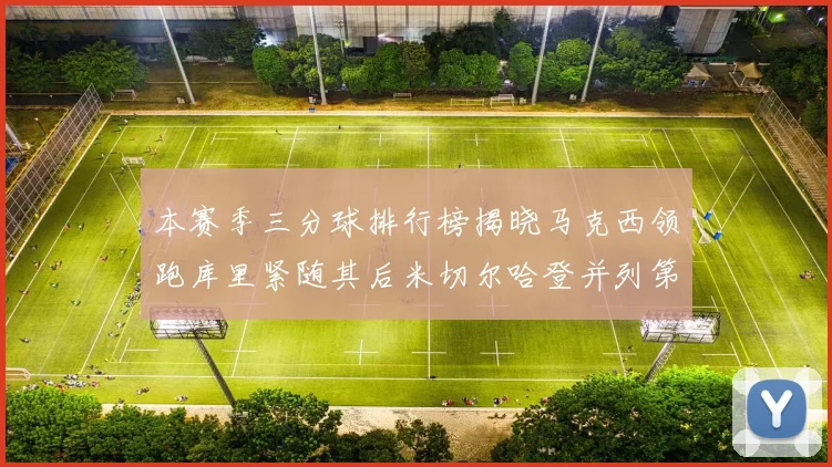 本赛季三分球排行榜揭晓马克西领跑库里紧随其后米切尔哈登并列第四