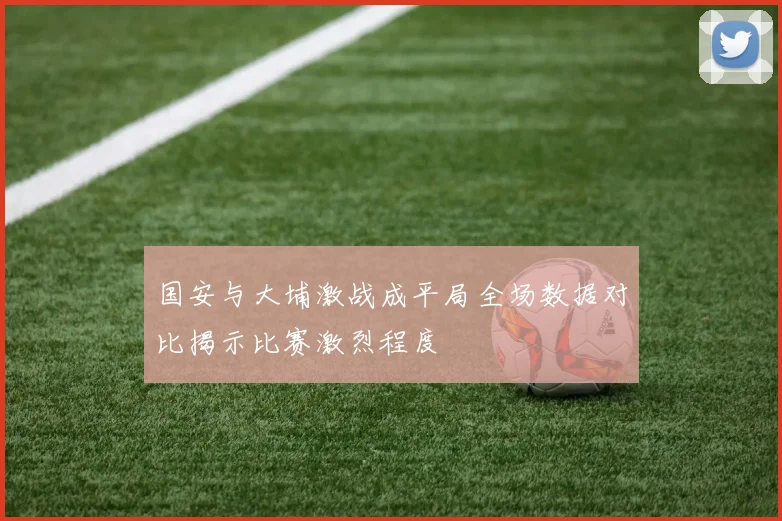 国安与大埔激战成平局全场数据对比揭示比赛激烈程度