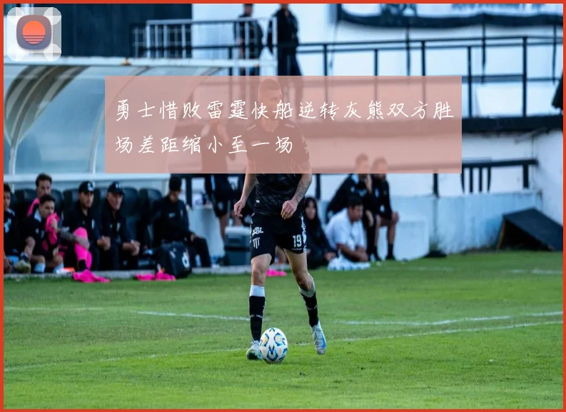 勇士惜败雷霆快船逆转灰熊双方胜场差距缩小至一场
