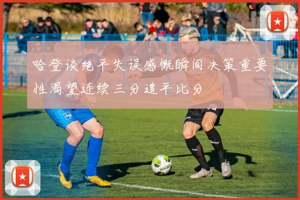 哈登谈绝平失误感慨瞬间决策重要性渴望连续三分追平比分