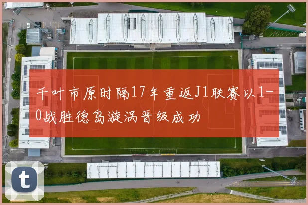 千叶市原时隔17年重返J1联赛以1-0战胜德岛漩涡晋级成功