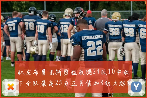 狄龙布鲁克斯勇猛表现24投10中砍下全队最高25分正负值加8助力球队胜利