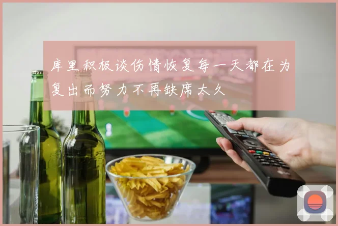 库里积极谈伤情恢复每一天都在为复出而努力不再缺席太久
