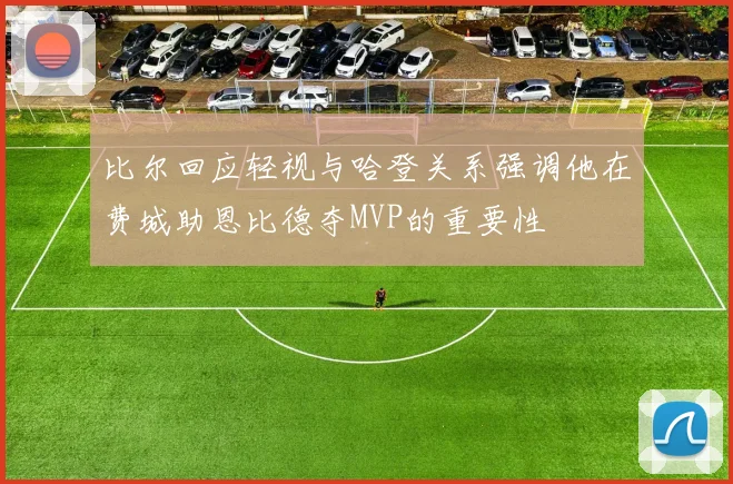 比尔回应轻视与哈登关系强调他在费城助恩比德夺MVP的重要性